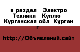  в раздел : Электро-Техника » Куплю . Курганская обл.,Курган г.